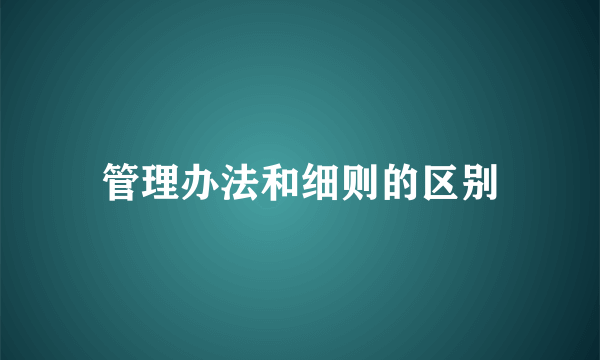 管理办法和细则的区别