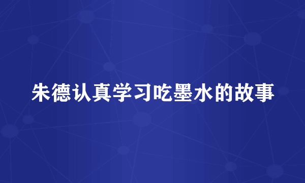 朱德认真学习吃墨水的故事