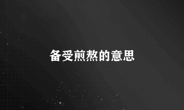 备受煎熬的意思