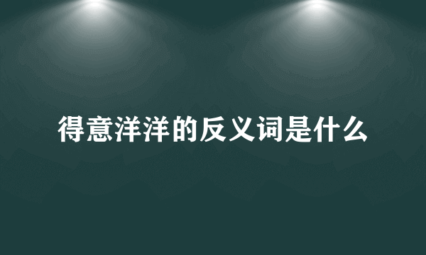 得意洋洋的反义词是什么