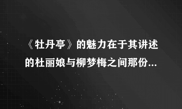 《牡丹亭》的魅力在于其讲述的杜丽娘与柳梦梅之间那份既真又幻的爱情故事。杜丽娘