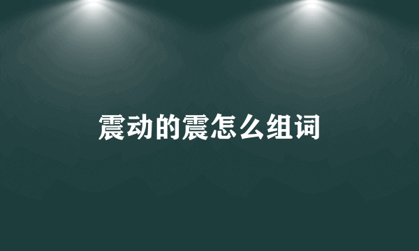 震动的震怎么组词