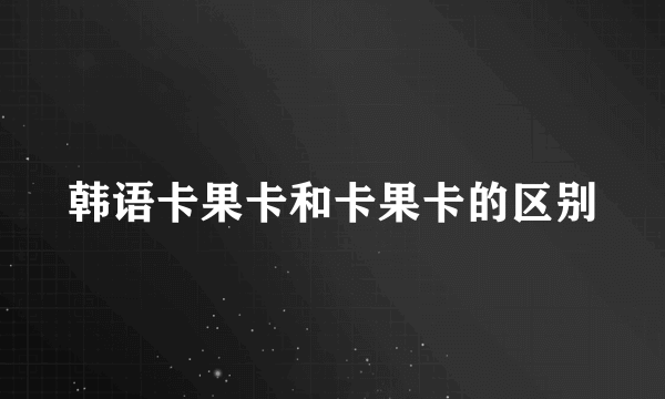 韩语卡果卡和卡果卡的区别