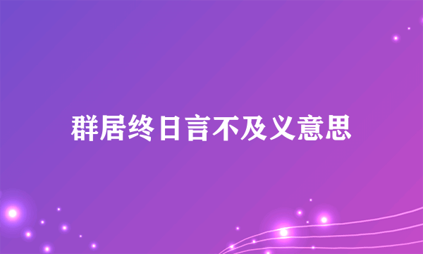 群居终日言不及义意思