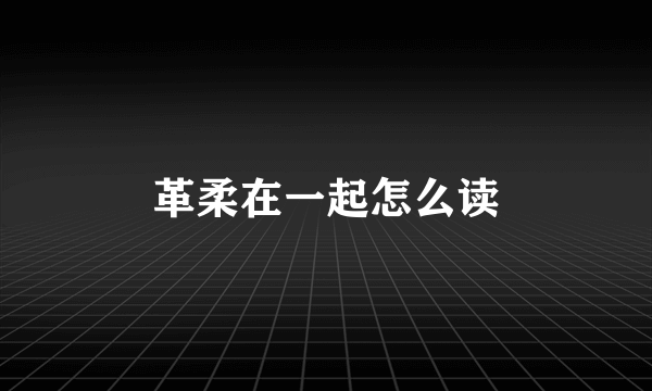 革柔在一起怎么读