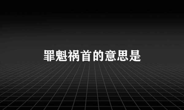 罪魁祸首的意思是