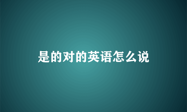 是的对的英语怎么说