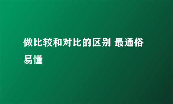 做比较和对比的区别 最通俗易懂