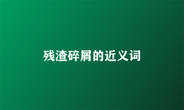 残渣碎屑的近义词