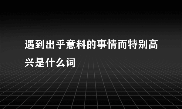 遇到出乎意料的事情而特别高兴是什么词