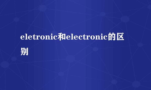 eletronic和electronic的区别