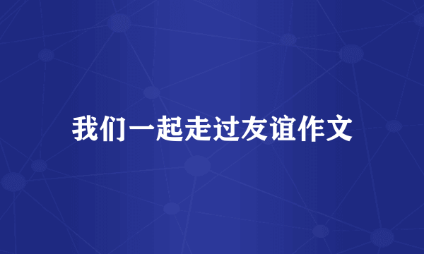 我们一起走过友谊作文