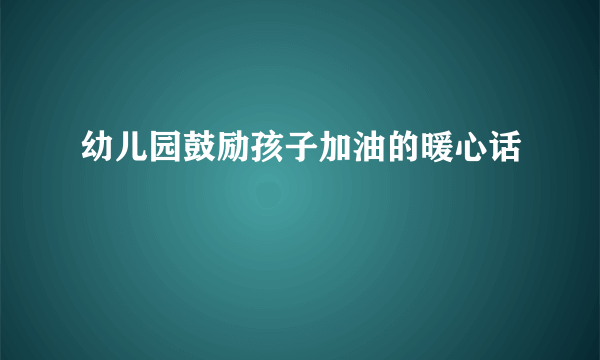 幼儿园鼓励孩子加油的暖心话