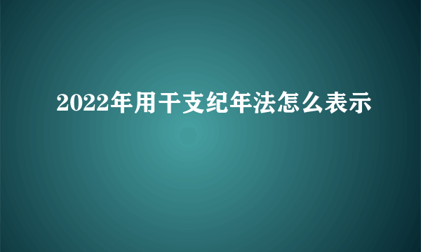 2022年用干支纪年法怎么表示