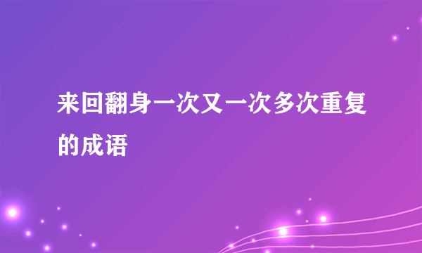 来回翻身一次又一次多次重复的成语