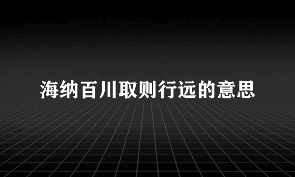 海纳百川取则行远的意思
