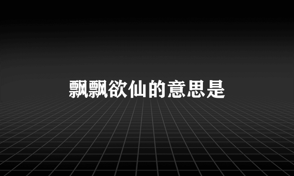 飘飘欲仙的意思是