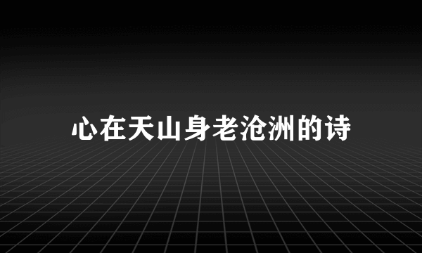 心在天山身老沧洲的诗