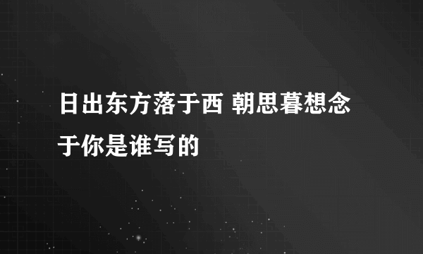 日出东方落于西 朝思暮想念于你是谁写的