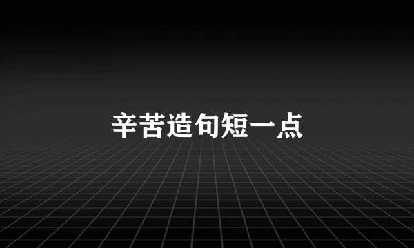 辛苦造句短一点