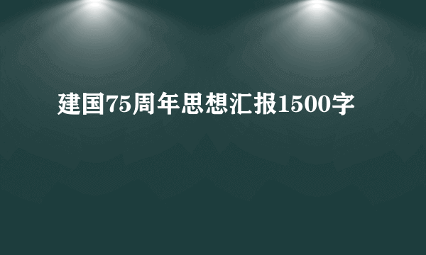 建国75周年思想汇报1500字