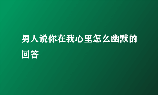 男人说你在我心里怎么幽默的回答
