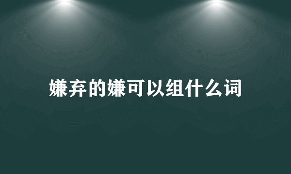 嫌弃的嫌可以组什么词