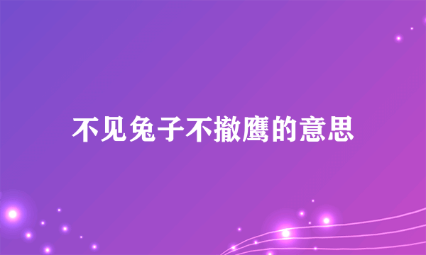 不见兔子不撤鹰的意思
