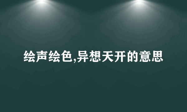 绘声绘色,异想天开的意思