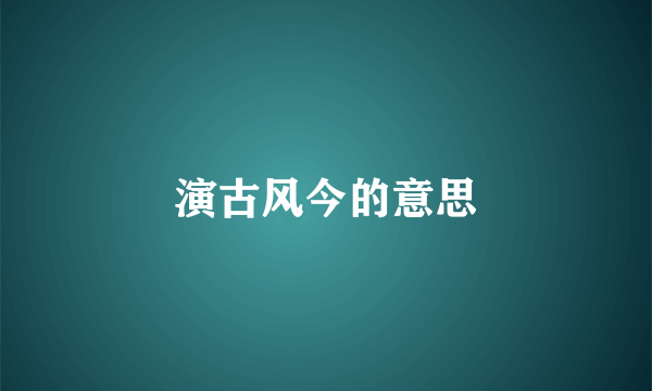 演古风今的意思