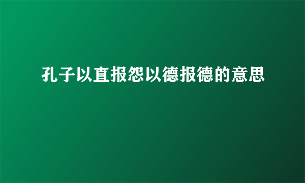 孔子以直报怨以德报德的意思