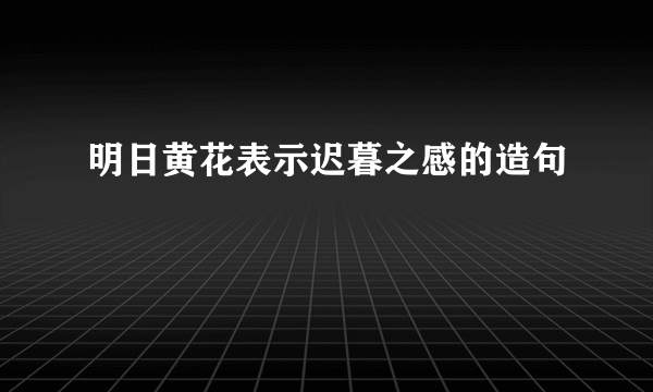 明日黄花表示迟暮之感的造句