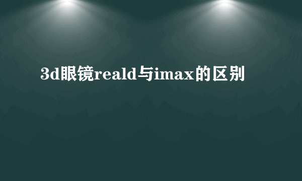3d眼镜reald与imax的区别