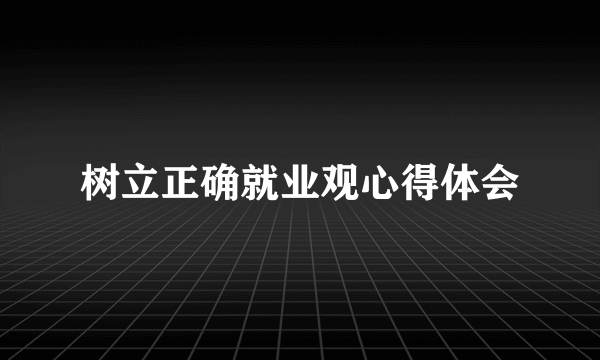 树立正确就业观心得体会