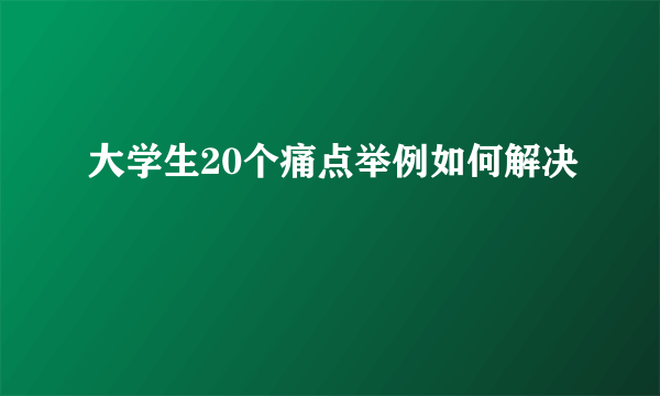 大学生20个痛点举例如何解决