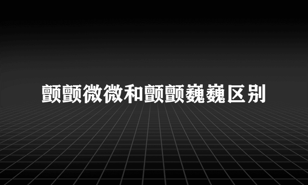 颤颤微微和颤颤巍巍区别