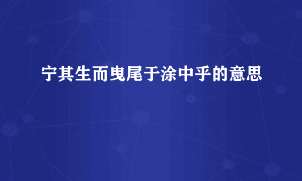 宁其生而曳尾于涂中乎的意思