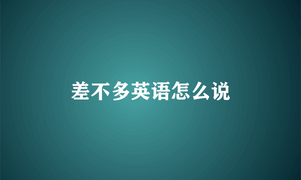 差不多英语怎么说