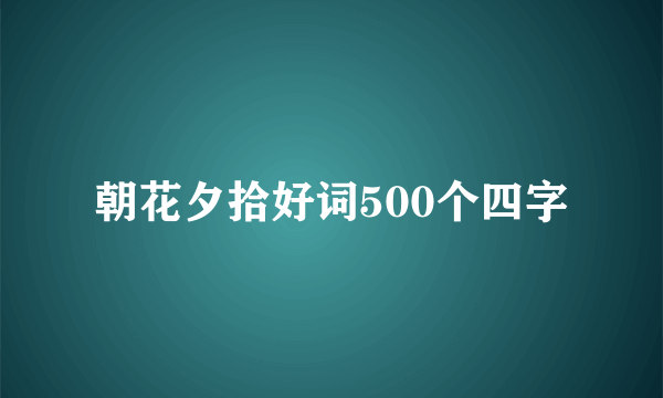 朝花夕拾好词500个四字