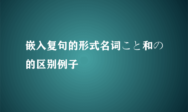 嵌入复句的形式名词こと和の的区别例子