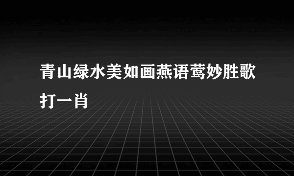 青山绿水美如画燕语莺妙胜歌打一肖