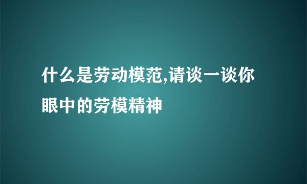 什么是劳动模范,请谈一谈你眼中的劳模精神