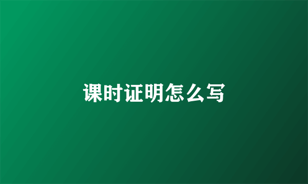 课时证明怎么写