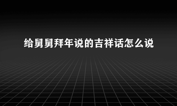 给舅舅拜年说的吉祥话怎么说
