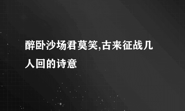 醉卧沙场君莫笑,古来征战几人回的诗意
