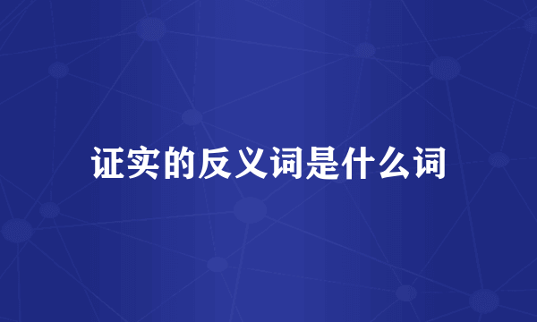 证实的反义词是什么词
