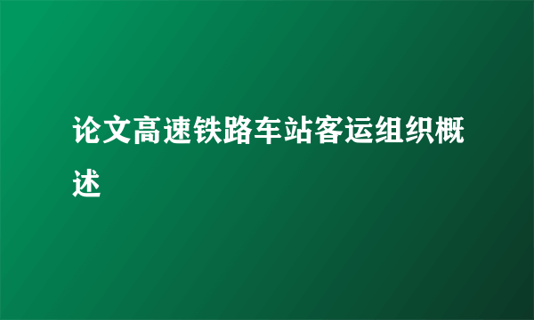 论文高速铁路车站客运组织概述