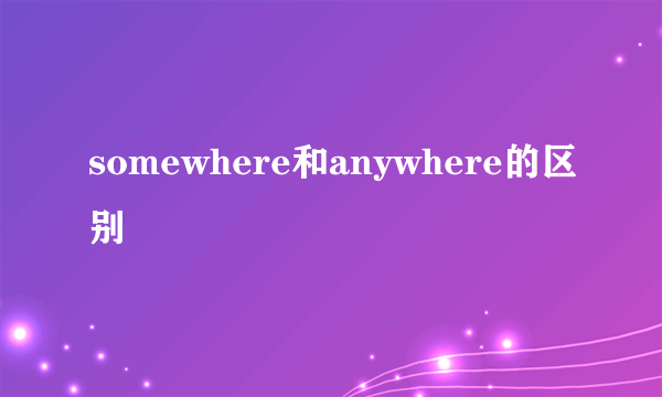 somewhere和anywhere的区别