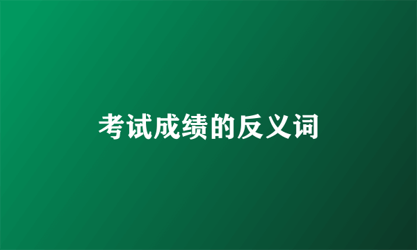 考试成绩的反义词