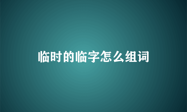 临时的临字怎么组词